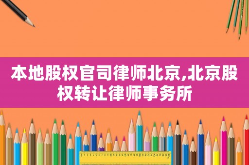 本地股權官司律師北京,北京股權轉讓律師事務所