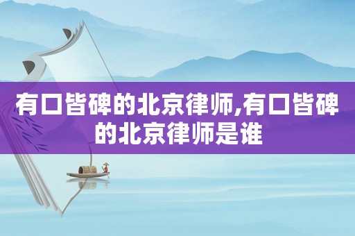 有口皆碑的北京律師,有口皆碑的北京律師是誰