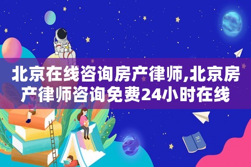 北京在線咨詢房產律師,北京房產律師咨詢免費24小時在線