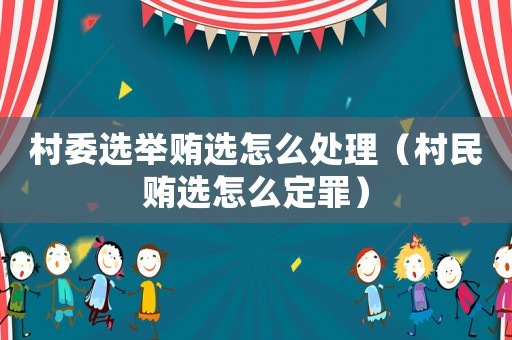村委選舉賄選怎么處理（村民賄選怎么定罪）