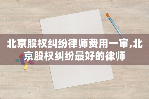 北京股權糾紛律師費用一審,北京股權糾紛最好的律師