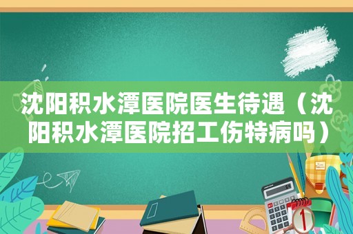 沈陽積水潭醫院醫生待遇（沈陽積水潭醫院招工傷特病嗎）