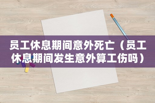 員工休息期間意外死亡（員工休息期間發生意外算工傷嗎）