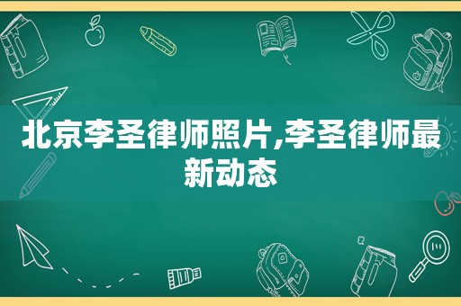 北京李圣律師照片,李圣律師最新動(dòng)態(tài)