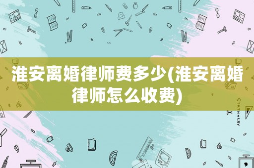 淮安離婚律師費(fèi)多少(淮安離婚律師怎么收費(fèi))