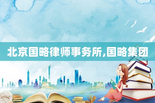 北京國略律師事務(wù)所,國略集團