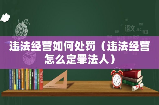 違法經(jīng)營如何處罰（違法經(jīng)營怎么定罪法人）