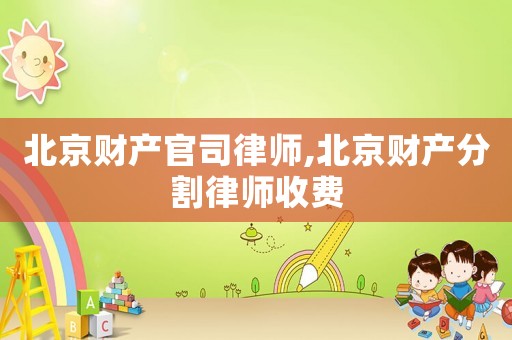 北京財產(chǎn)官司律師,北京財產(chǎn)分割律師收費
