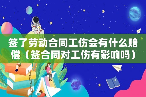簽了勞動合同工傷會有什么賠償（簽合同對工傷有影響嗎）