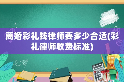 離婚彩禮錢律師要多少合適(彩禮律師收費標準)
