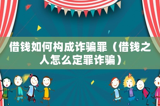 借錢如何構成詐騙罪（借錢之人怎么定罪詐騙）