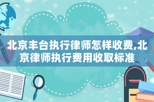 北京豐臺執行律師怎樣收費,北京律師執行費用收取標準