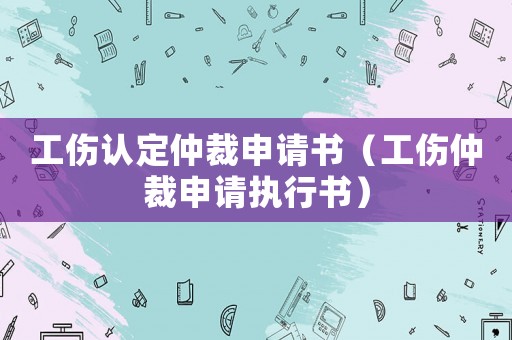 工傷認定仲裁申請書（工傷仲裁申請執行書）