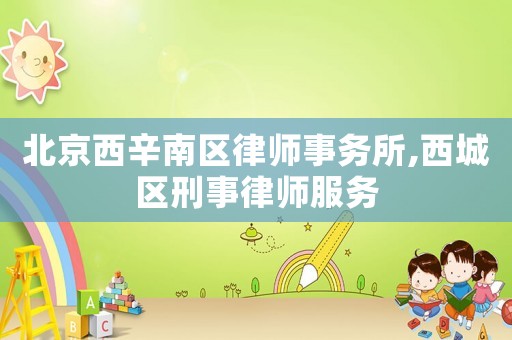 北京西辛南區律師事務所,西城區刑事律師服務