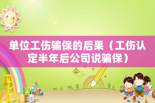 單位工傷騙保的后果（工傷認定半年后公司說騙保）