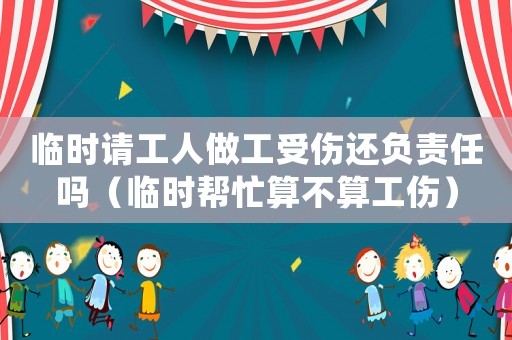 臨時(shí)請(qǐng)工人做工受傷還負(fù)責(zé)任嗎（臨時(shí)幫忙算不算工傷）