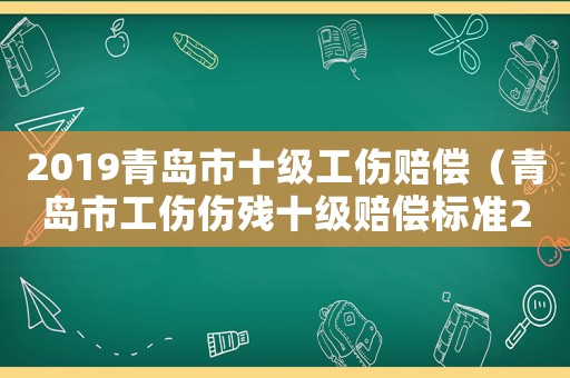 2019青島市十級工傷賠償（青島市工傷傷殘十級賠償標準2015）