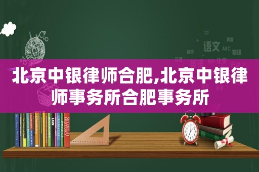 北京中銀律師合肥,北京中銀律師事務所合肥事務所