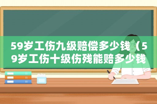 59歲工傷九級賠償多少錢（59歲工傷十級傷殘能賠多少錢）
