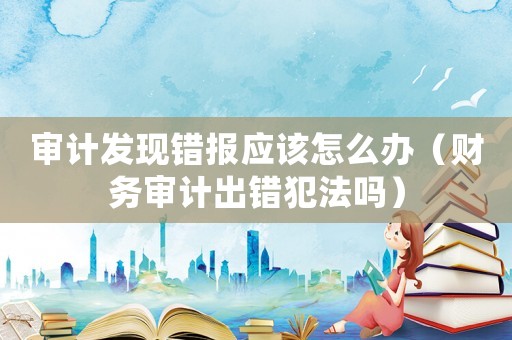 審計發現錯報應該怎么辦（財務審計出錯犯法嗎）
