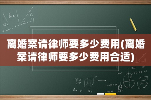 離婚案請(qǐng)律師要多少費(fèi)用(離婚案請(qǐng)律師要多少費(fèi)用合適)