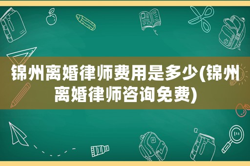 錦州離婚律師費用是多少(錦州離婚律師咨詢免費)