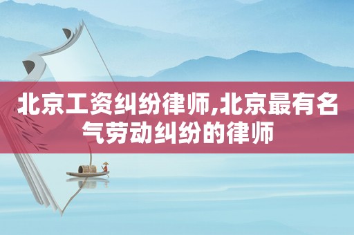 北京工資糾紛律師,北京最有名氣勞動糾紛的律師