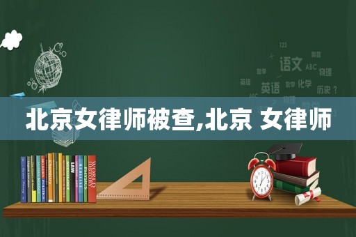 北京女律師被查,北京 女律師
