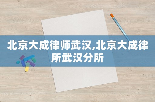 北京大成律師武漢,北京大成律所武漢分所