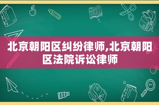北京朝陽區糾紛律師,北京朝陽區法院訴訟律師