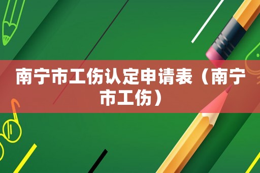 南寧市工傷認定申請表（南寧市工傷）