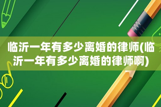臨沂一年有多少離婚的律師(臨沂一年有多少離婚的律師啊)