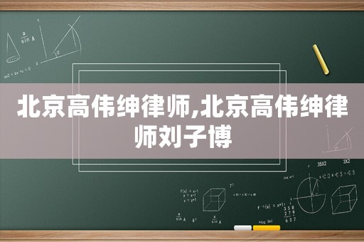 北京高偉紳律師,北京高偉紳律師劉子博