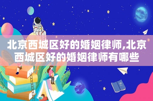 北京西城區好的婚姻律師,北京西城區好的婚姻律師有哪些