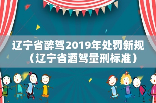 遼寧省醉駕2019年處罰新規(guī)（遼寧省酒駕量刑標(biāo)準(zhǔn)）