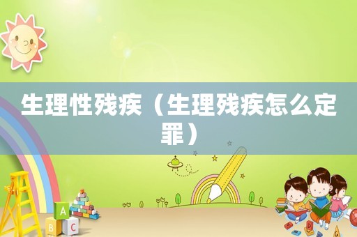 生理性殘疾（生理殘疾怎么定罪）