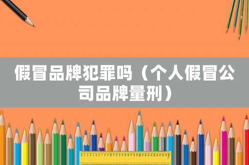 假冒品牌犯罪嗎（個人假冒公司品牌量刑）