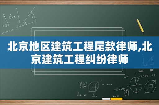 北京地區建筑工程尾款律師,北京建筑工程糾紛律師