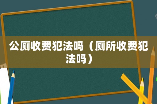 公廁收費犯法嗎（廁所收費犯法嗎）