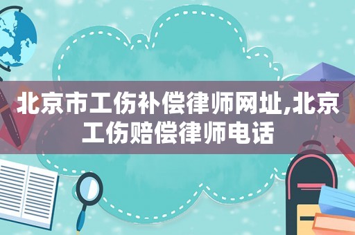 北京市工傷補償律師網址,北京工傷賠償律師電話