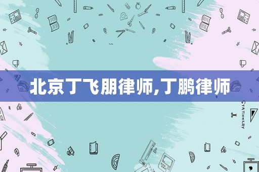 北京丁飛朋律師,丁鵬律師