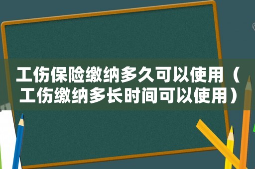 工傷保險繳納多久可以使用（工傷繳納多長時間可以使用）