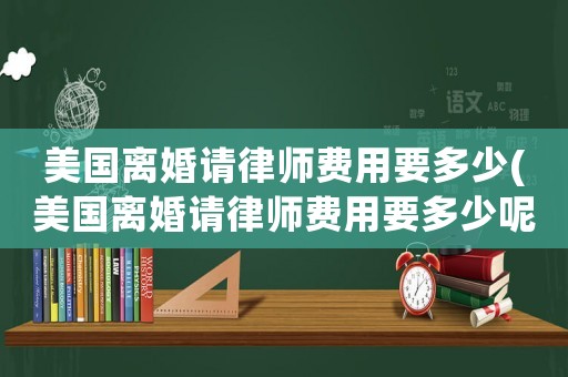 美國離婚請律師費用要多少(美國離婚請律師費用要多少呢)