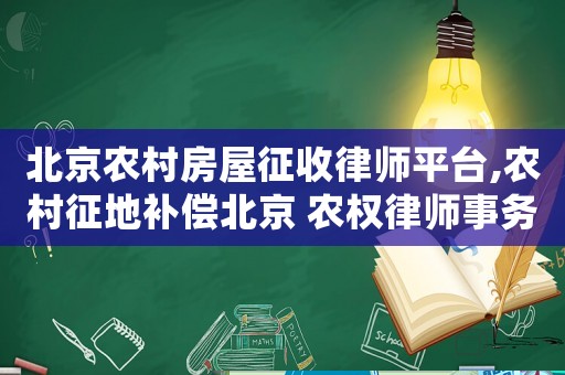 北京農(nóng)村房屋征收律師平臺(tái),農(nóng)村征地補(bǔ)償北京 農(nóng)權(quán)律師事務(wù)所