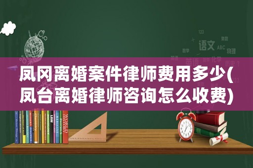 鳳岡離婚案件律師費用多少(鳳臺離婚律師咨詢怎么收費)