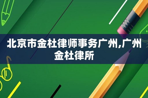 北京市金杜律師事務廣州,廣州金杜律所