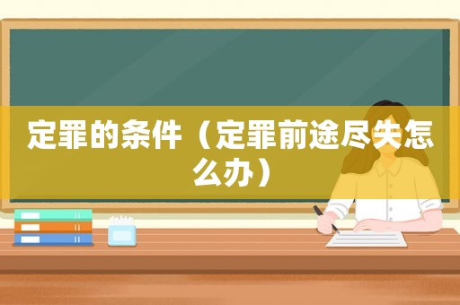 定罪的條件（定罪前途盡失怎么辦）