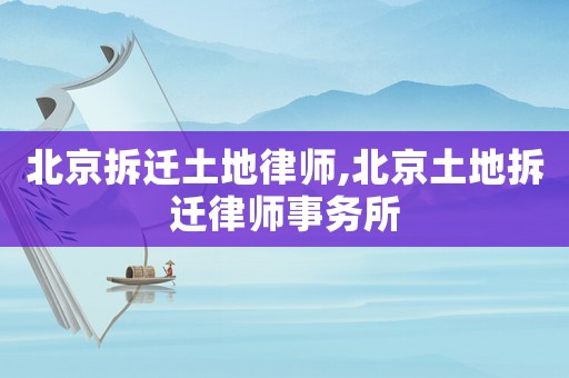北京拆遷土地律師,北京土地拆遷律師事務所
