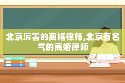 北京厲害的離婚律師,北京有名氣的離婚律師