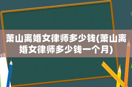 蕭山離婚女律師多少錢(qián)(蕭山離婚女律師多少錢(qián)一個(gè)月)